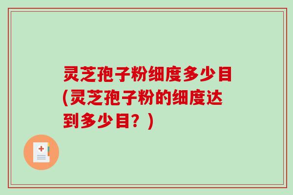 灵芝孢子粉细度多少目(灵芝孢子粉的细度达到多少目？)