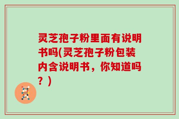 灵芝孢子粉里面有说明书吗(灵芝孢子粉包装内含说明书，你知道吗？)