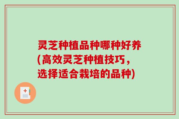 灵芝种植品种哪种好养(高效灵芝种植技巧，选择适合栽培的品种)