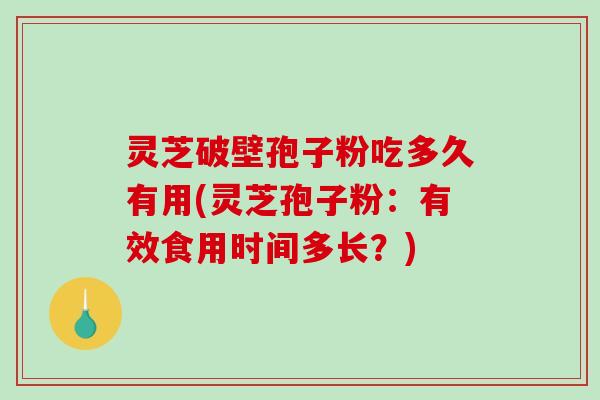 灵芝破壁孢子粉吃多久有用(灵芝孢子粉：有效食用时间多长？)