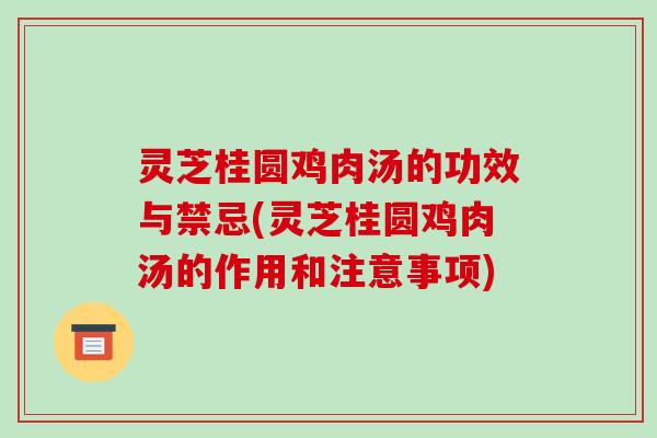 灵芝桂圆鸡肉汤的功效与禁忌(灵芝桂圆鸡肉汤的作用和注意事项)