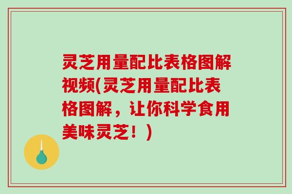灵芝用量配比表格图解视频(灵芝用量配比表格图解，让你科学食用美味灵芝！)