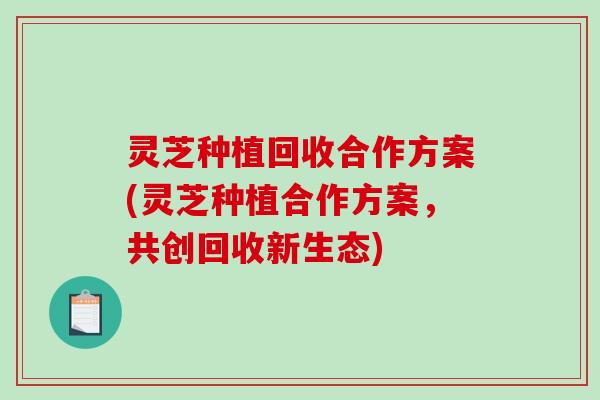 灵芝种植回收合作方案(灵芝种植合作方案，共创回收新生态)