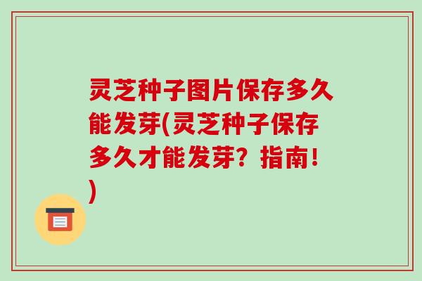 灵芝种子图片保存多久能发芽(灵芝种子保存多久才能发芽？指南！)