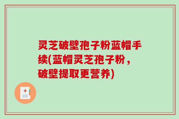 灵芝破壁孢子粉蓝帽手续(蓝帽灵芝孢子粉，破壁提取更营养)
