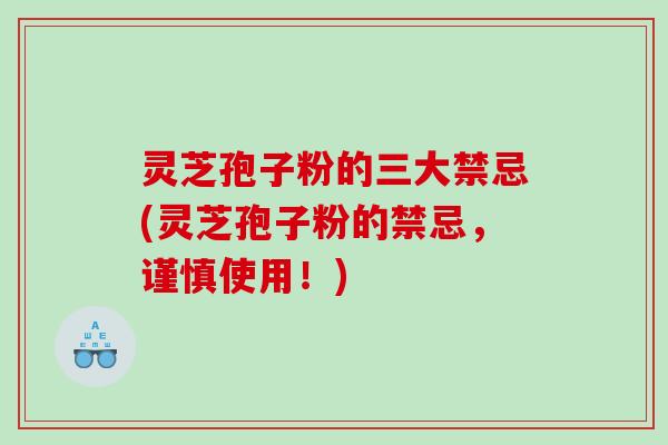 灵芝孢子粉的三大禁忌(灵芝孢子粉的禁忌，谨慎使用！)