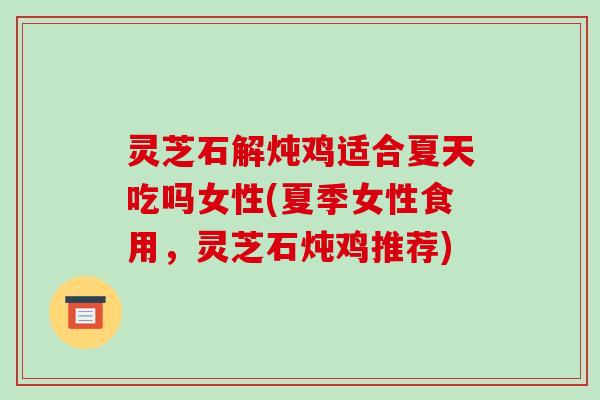灵芝石解炖鸡适合夏天吃吗女性(夏季女性食用，灵芝石炖鸡推荐)