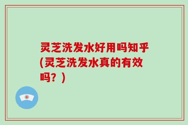 灵芝洗发水好用吗知乎(灵芝洗发水真的有效吗？)