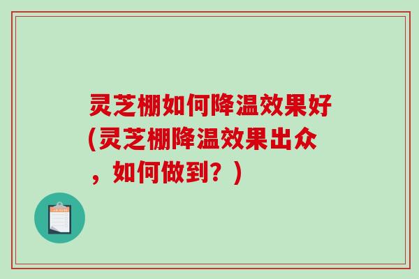 灵芝棚如何降温效果好(灵芝棚降温效果出众，如何做到？)