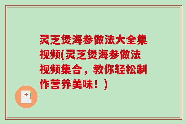 灵芝煲海参做法大全集视频(灵芝煲海参做法视频集合，教你轻松制作营养美味！)