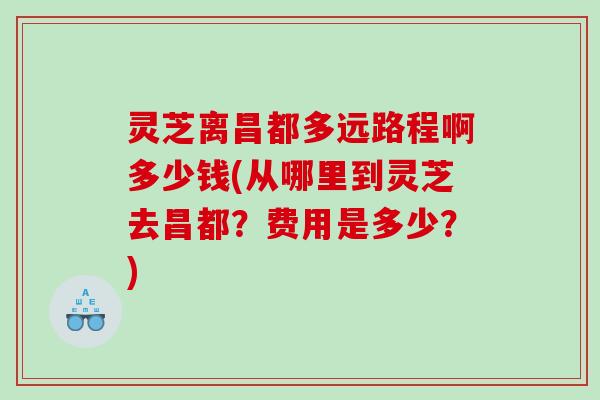 灵芝离昌都多远路程啊多少钱(从哪里到灵芝去昌都？费用是多少？)