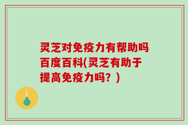 灵芝对免疫力有帮助吗百度百科(灵芝有助于提高免疫力吗？)