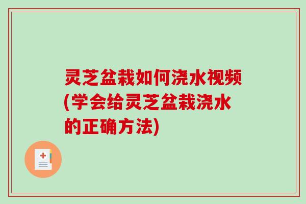 灵芝盆栽如何浇水视频(学会给灵芝盆栽浇水的正确方法)