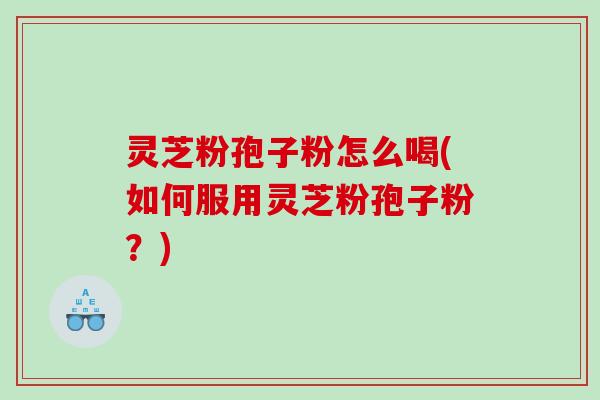 灵芝粉孢子粉怎么喝(如何服用灵芝粉孢子粉？)