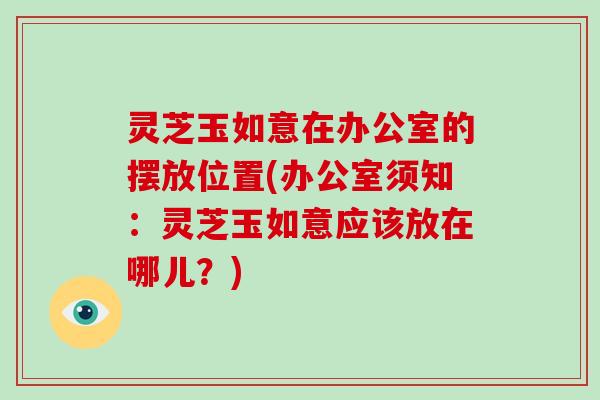 灵芝玉如意在办公室的摆放位置(办公室须知：灵芝玉如意应该放在哪儿？)