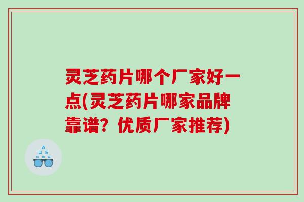 灵芝药片哪个厂家好一点(灵芝药片哪家品牌靠谱？优质厂家推荐)