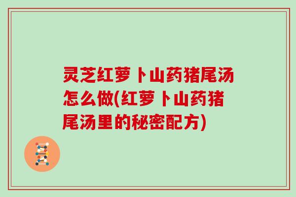灵芝红萝卜山药猪尾汤怎么做(红萝卜山药猪尾汤里的秘密配方)