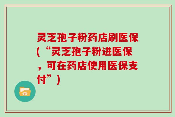 灵芝孢子粉药店刷医保(“灵芝孢子粉进医保，可在药店使用医保支付”)