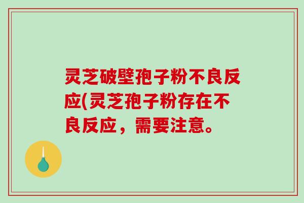 灵芝破壁孢子粉不良反应(灵芝孢子粉存在不良反应，需要注意。