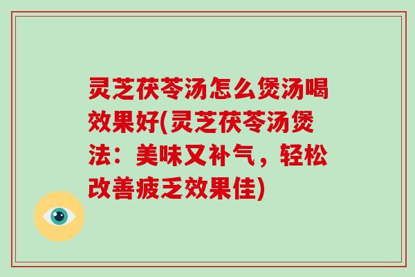 灵芝茯苓汤怎么煲汤喝效果好(灵芝茯苓汤煲法：美味又，轻松改善疲乏效果佳)