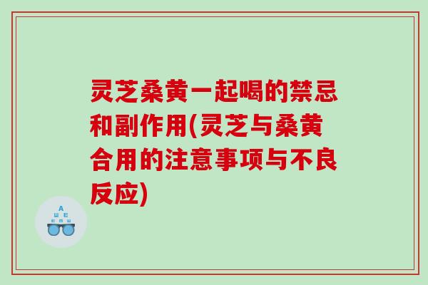 灵芝桑黄一起喝的禁忌和副作用(灵芝与桑黄合用的注意事项与不良反应)