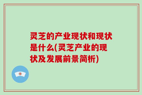 灵芝的产业现状和现状是什么(灵芝产业的现状及发展前景简析)