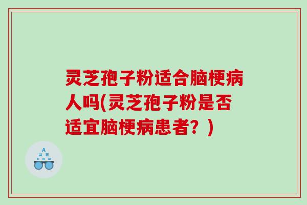 灵芝孢子粉适合脑梗人吗(灵芝孢子粉是否适宜脑梗患者？)