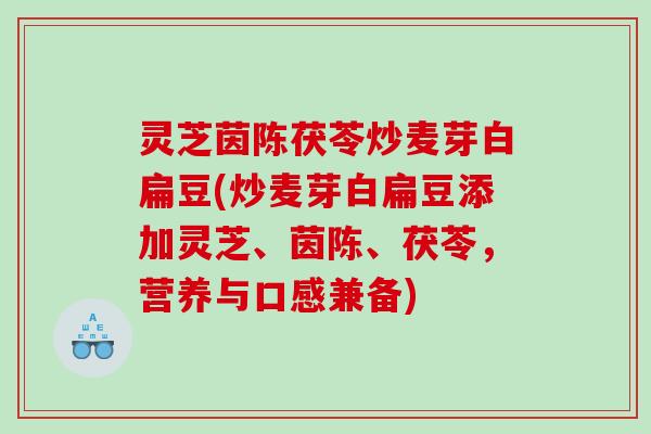 灵芝茵陈茯苓炒麦芽白扁豆(炒麦芽白扁豆添加灵芝、茵陈、茯苓，营养与口感兼备)