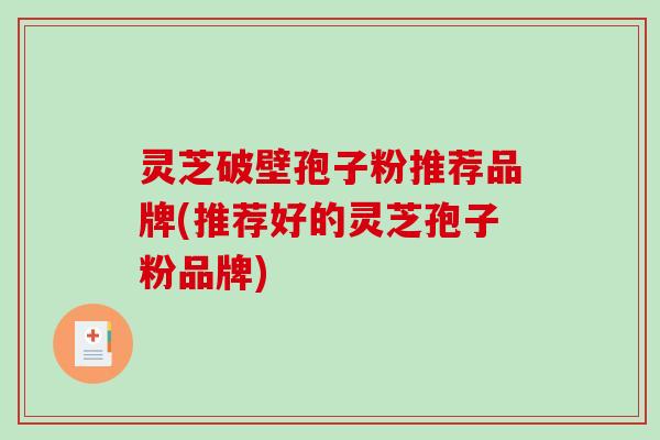 灵芝破壁孢子粉推荐品牌(推荐好的灵芝孢子粉品牌)