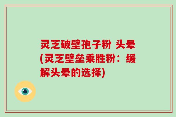 灵芝破壁孢子粉 头晕(灵芝壁垒乘胜粉：缓解头晕的选择)