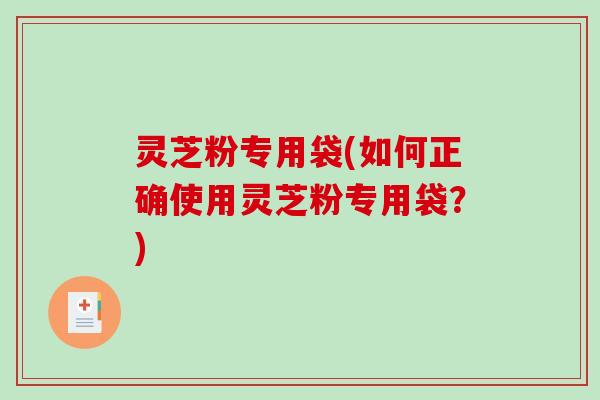灵芝粉专用袋(如何正确使用灵芝粉专用袋？)