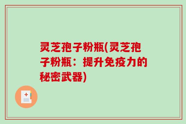 灵芝孢子粉瓶(灵芝孢子粉瓶：提升免疫力的秘密武器)