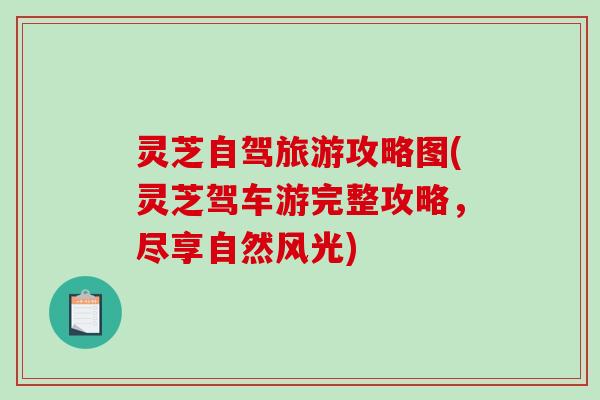 灵芝自驾旅游攻略图(灵芝驾车游完整攻略，尽享自然风光)
