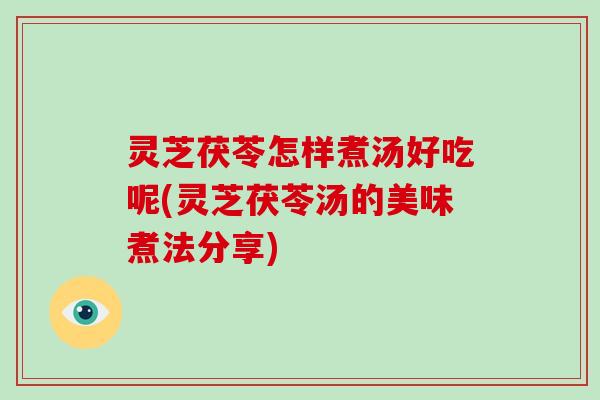 灵芝茯苓怎样煮汤好吃呢(灵芝茯苓汤的美味煮法分享) 灵芝茯苓怎样煮汤好吃呢(灵芝茯苓汤的美味煮法分享)