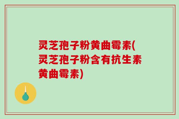 灵芝孢子粉黄曲霉素(灵芝孢子粉含有抗生素黄曲霉素) 灵芝孢子粉黄曲霉素(灵芝孢子粉含有抗生素黄曲霉素)