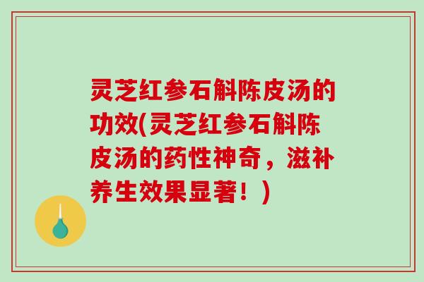 灵芝红参石斛陈皮汤的功效(灵芝红参石斛陈皮汤的神奇，滋补养生效果显著！)