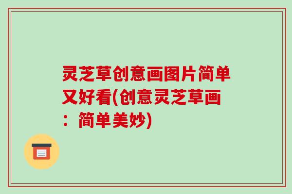 灵芝草创意画图片简单又好看(创意灵芝草画:简单美妙) 灵芝草创意画图片简单又好看(创意灵芝草画:简单美妙)