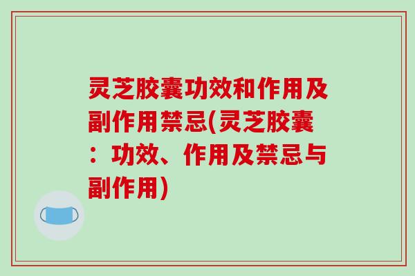 灵芝胶囊功效和作用及副作用禁忌(灵芝胶囊：功效、作用及禁忌与副作用)