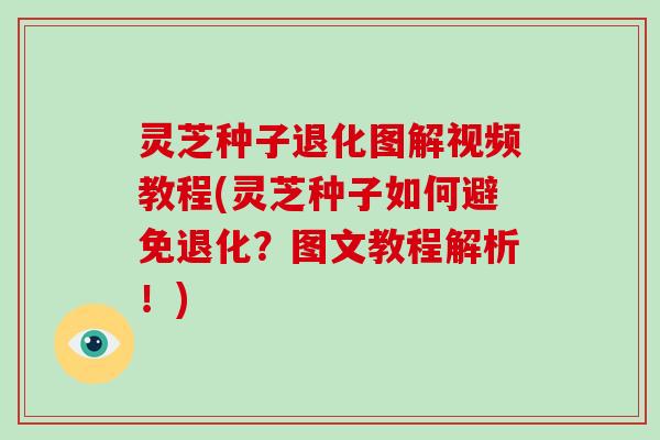 灵芝种子退化图解视频教程(灵芝种子如何避免退化？图文教程解析！)