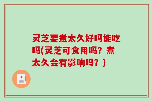 灵芝要煮太久好吗能吃吗(灵芝可食用吗？煮太久会有影响吗？)
