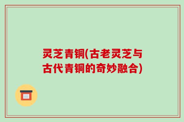 灵芝青铜(古老灵芝与古代青铜的奇妙融合)
