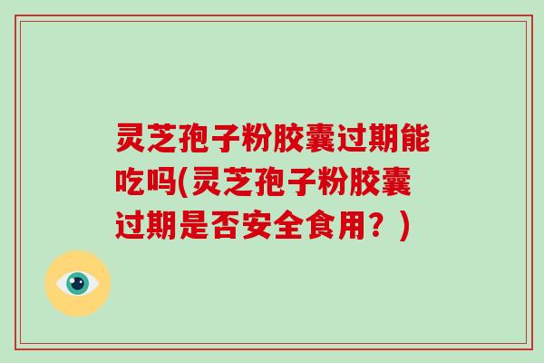 灵芝孢子粉胶囊过期能吃吗(灵芝孢子粉胶囊过期是否安全食用？)