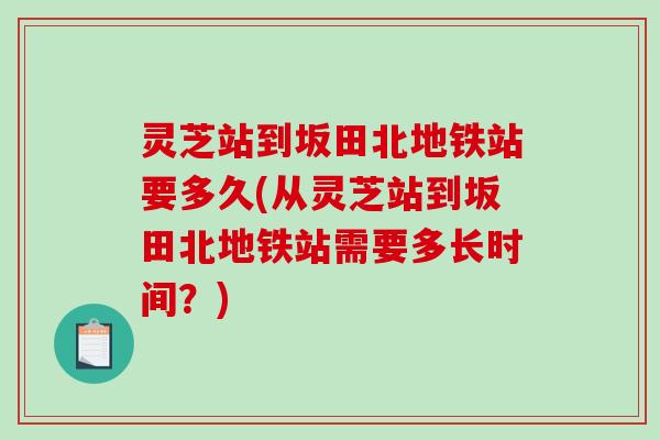 灵芝站到坂田北地铁站要多久(从灵芝站到坂田北地铁站需要多长时间?) 灵芝站到坂田北地铁站要多久(从灵芝站到坂田北地铁站需要多长时间?)