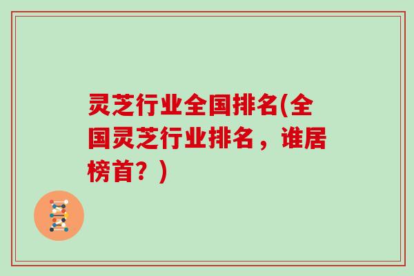 灵芝行业全国排名(全国灵芝行业排名，谁居榜首？)