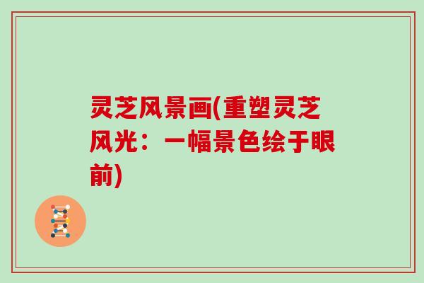 灵芝风景画(重塑灵芝风光：一幅景色绘于眼前)