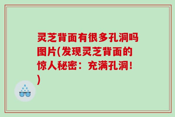 灵芝背面有很多孔洞吗图片(发现灵芝背面的惊人秘密：充满孔洞！)