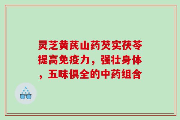 灵芝黄芪山药芡实茯苓提高免疫力，强壮身体，五味俱全的组合