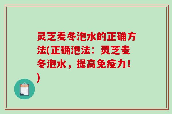 灵芝麦冬泡水的正确方法(正确泡法：灵芝麦冬泡水，提高免疫力！)