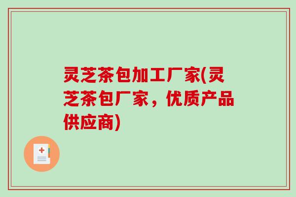 灵芝茶包加工厂家(灵芝茶包厂家，优质产品供应商)