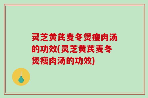 灵芝黄芪麦冬煲瘦肉汤的功效(灵芝黄芪麦冬煲瘦肉汤的功效)